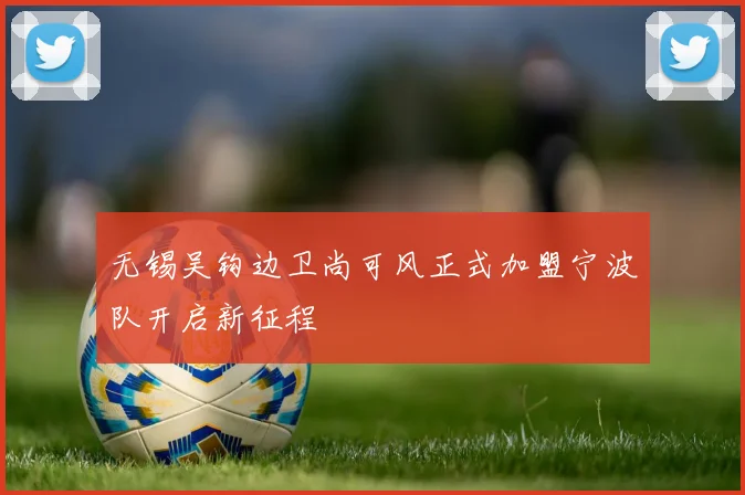 无锡吴钩边卫尚可风正式加盟宁波队开启新征程