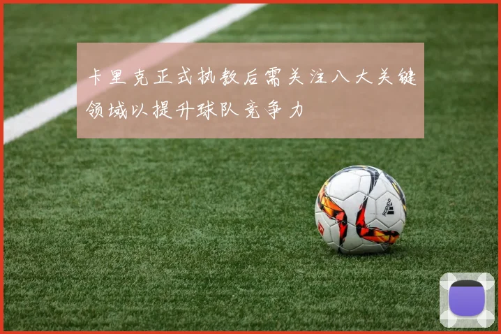 卡里克正式执教后需关注八大关键领域以提升球队竞争力
