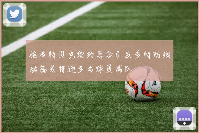 施洛特贝克续约悬念引发多特防线动荡或将迎多名球员离队