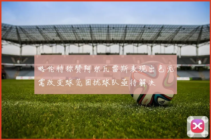 略伦特称赞阿尔瓦雷斯表现出色无需改变球荒困扰球队亟待解决