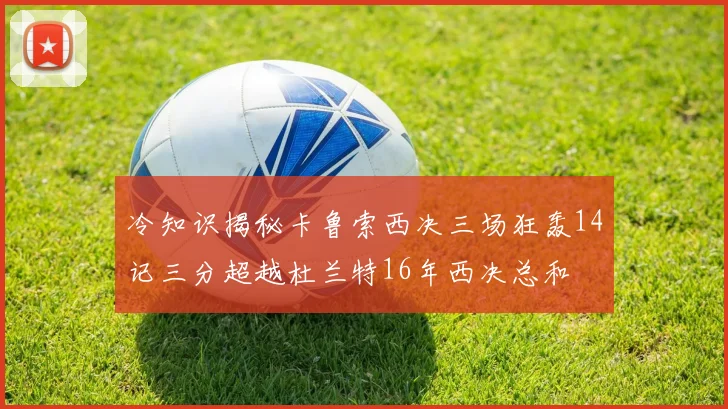 冷知识揭秘卡鲁索西决三场狂轰14记三分超越杜兰特16年西决总和