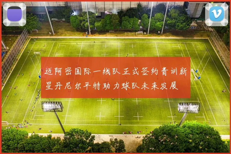 迈阿密国际一线队正式签约青训新星丹尼尔平特助力球队未来发展