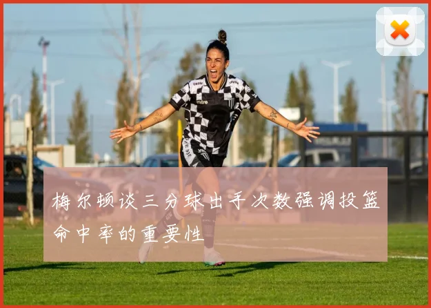 梅尔顿谈三分球出手次数强调投篮命中率的重要性
