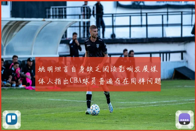 姚明坦言自身缺乏阅读影响发展媒体人指出CBA球员普遍存在同样问题