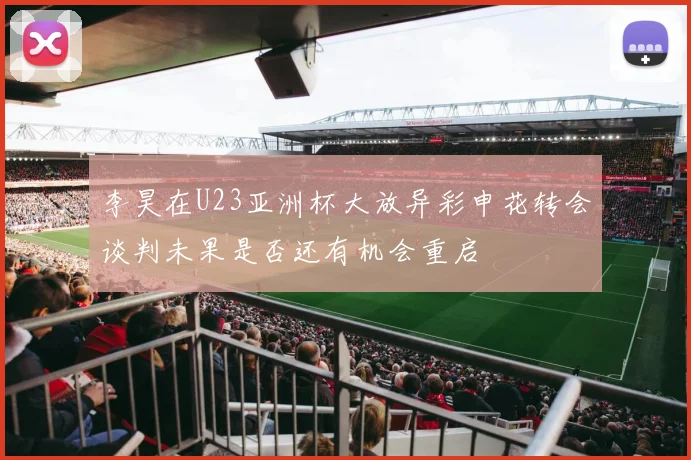 李昊在U23亚洲杯大放异彩申花转会谈判未果是否还有机会重启