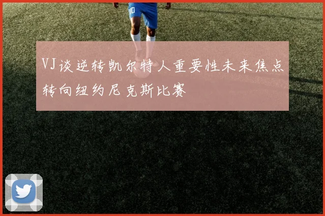 VJ谈逆转凯尔特人重要性未来焦点转向纽约尼克斯比赛