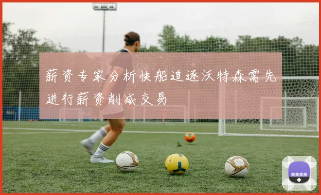 薪资专家分析快船追逐沃特森需先进行薪资削减交易