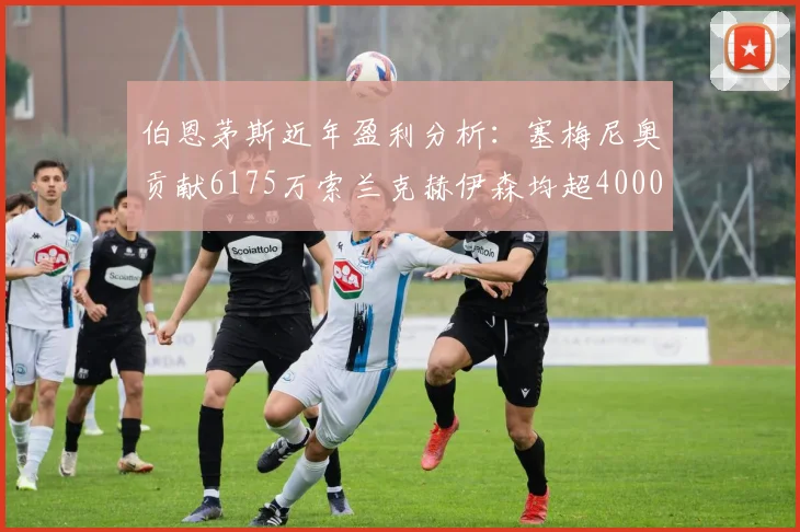 伯恩茅斯近年盈利分析：塞梅尼奥贡献6175万索兰克赫伊森均超4000万