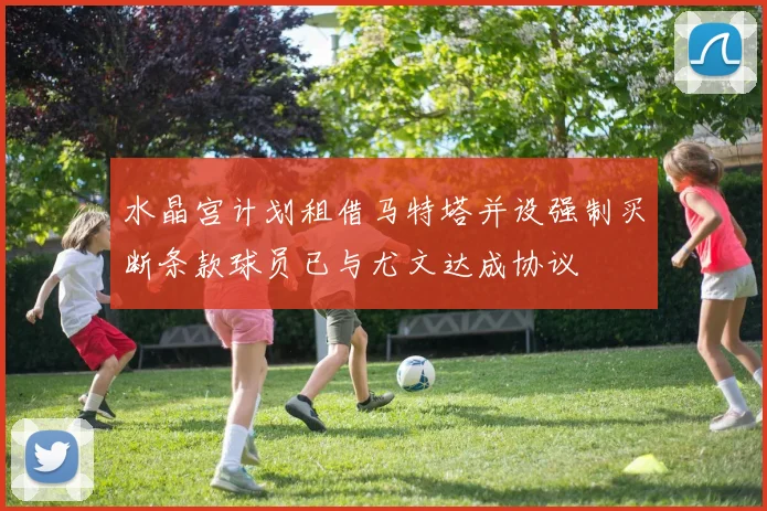 水晶宫计划租借马特塔并设强制买断条款球员已与尤文达成协议