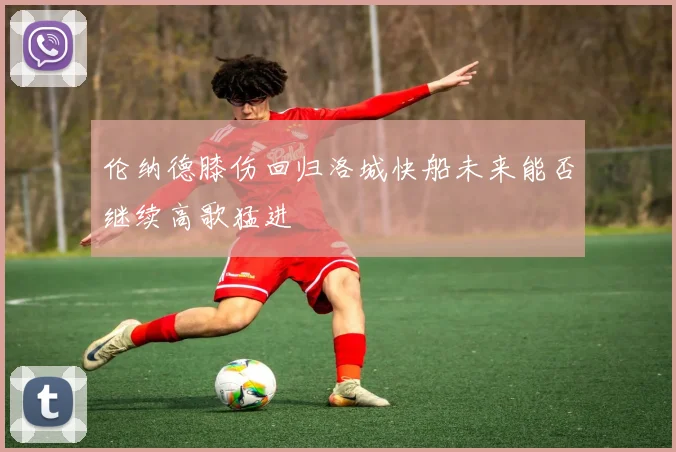 伦纳德膝伤回归洛城快船未来能否继续高歌猛进
