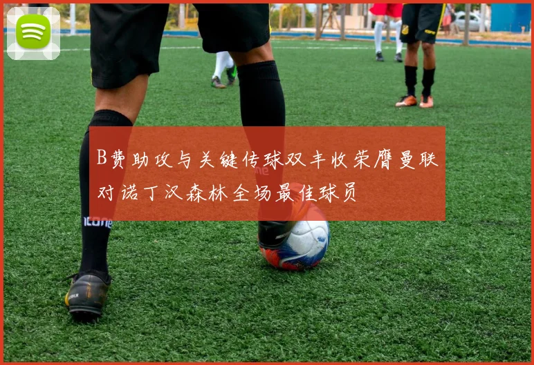 B费助攻与关键传球双丰收荣膺曼联对诺丁汉森林全场最佳球员