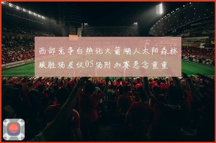 西部竞争白热化火箭湖人太阳森林狼胜场差仅05场附加赛悬念重重