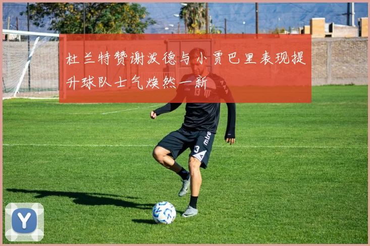 杜兰特赞谢泼德与小贾巴里表现提升球队士气焕然一新