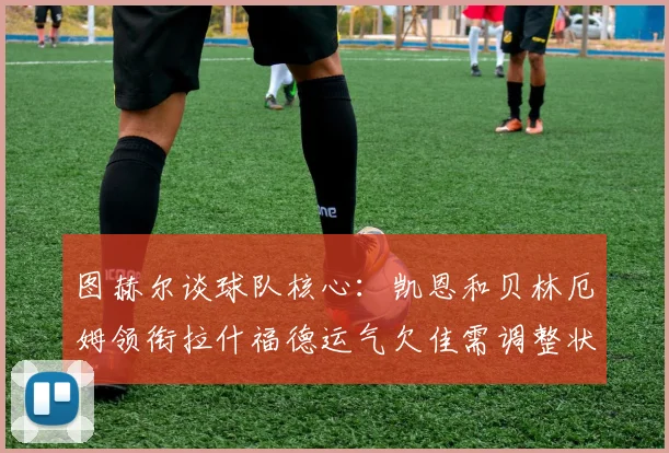 图赫尔谈球队核心：凯恩和贝林厄姆领衔拉什福德运气欠佳需调整状态