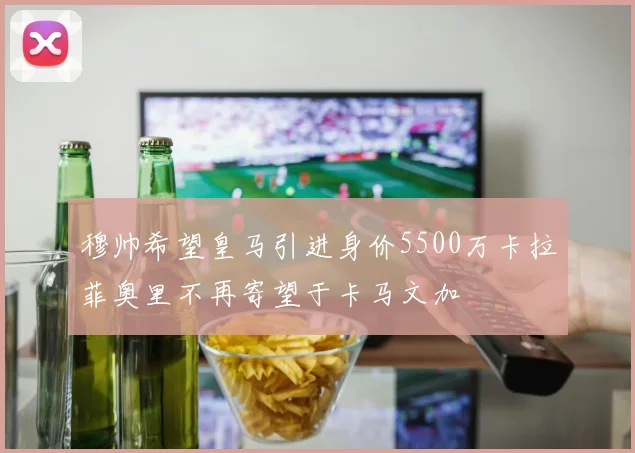 穆帅希望皇马引进身价5500万卡拉菲奥里不再寄望于卡马文加